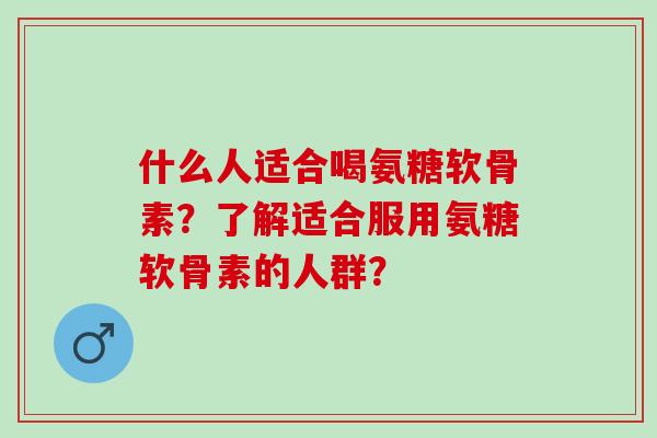 什么人适合喝氨糖软骨素？了解适合服用氨糖软骨素的人群？