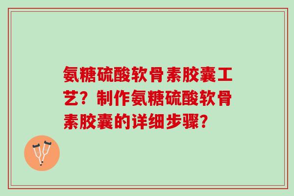 氨糖硫酸软骨素胶囊工艺？制作氨糖硫酸软骨素胶囊的详细步骤？