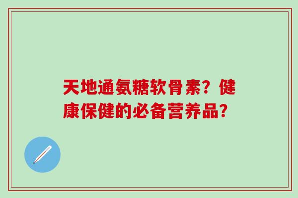天地通氨糖软骨素？健康保健的必备营养品？