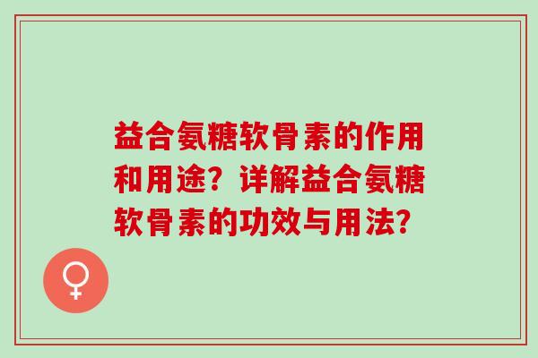 益合氨糖软骨素的作用和用途？详解益合氨糖软骨素的功效与用法？