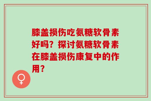 膝盖损伤吃氨糖软骨素好吗？探讨氨糖软骨素在膝盖损伤康复中的作用？
