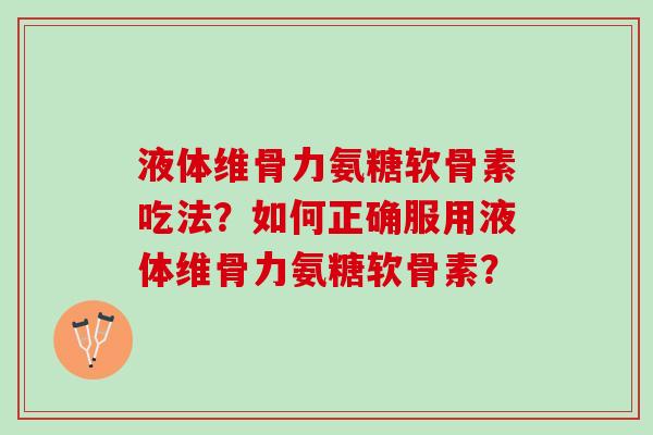 液体维骨力氨糖软骨素吃法？如何正确服用液体维骨力氨糖软骨素？