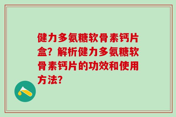 健力多氨糖软骨素钙片盒？解析健力多氨糖软骨素钙片的功效和使用方法？