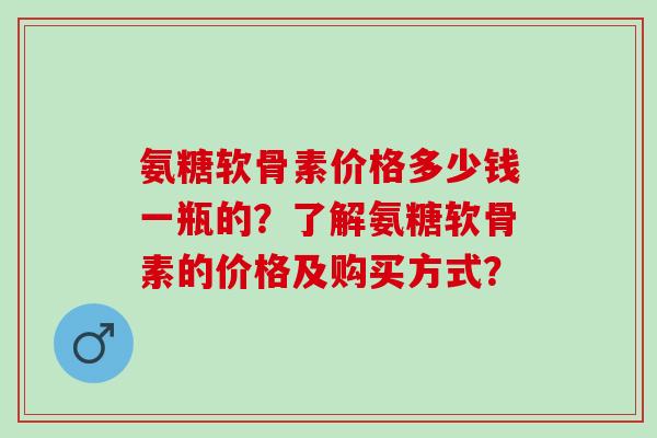 氨糖软骨素价格多少钱一瓶的？了解氨糖软骨素的价格及购买方式？