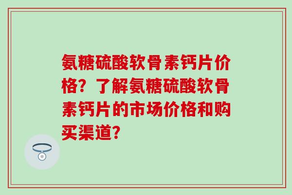 氨糖硫酸软骨素钙片价格？了解氨糖硫酸软骨素钙片的市场价格和购买渠道？