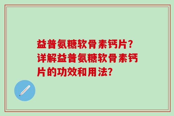 益普氨糖软骨素钙片？详解益普氨糖软骨素钙片的功效和用法？