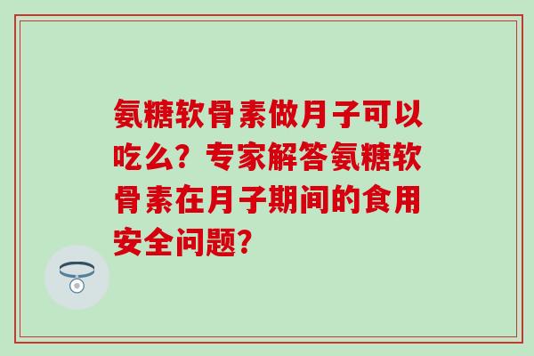 氨糖软骨素做月子可以吃么？专家解答氨糖软骨素在月子期间的食用安全问题？