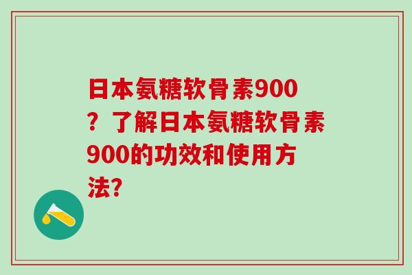 日本氨糖软骨素900？了解日本氨糖软骨素900的功效和使用方法？