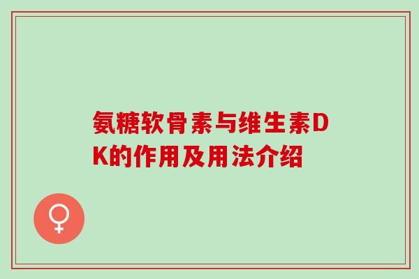 氨糖软骨素与维生素DK的作用及用法介绍 氨糖软骨素与维生素DK的作用及用法介绍