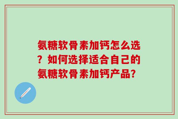 氨糖软骨素加钙怎么选？如何选择适合自己的氨糖软骨素加钙产品？