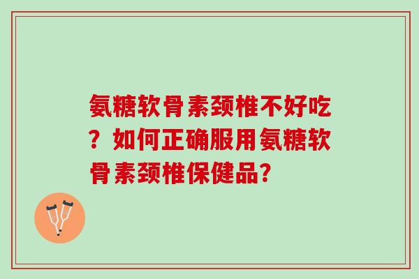 氨糖软骨素颈椎不好吃？如何正确服用氨糖软骨素颈椎保健品？