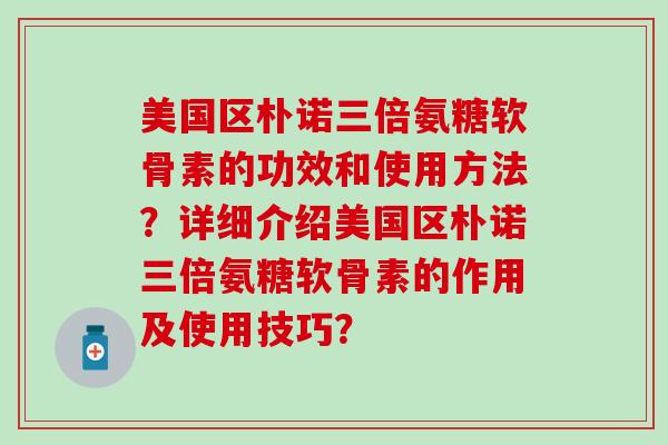 美国区朴诺三倍氨糖软骨素的功效和使用方法？详细介绍美国区朴诺三倍氨糖软骨素的作用及使用技巧？