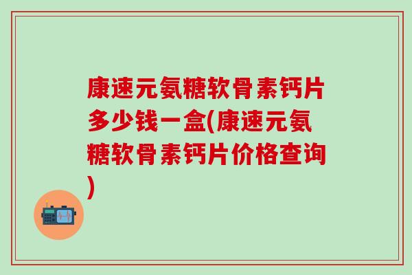 康速元氨糖软骨素钙片多少钱一盒(康速元氨糖软骨素钙片价格查询) 康速元氨糖软骨素钙片多少钱一盒(康速元氨糖软骨素钙片价格查询)