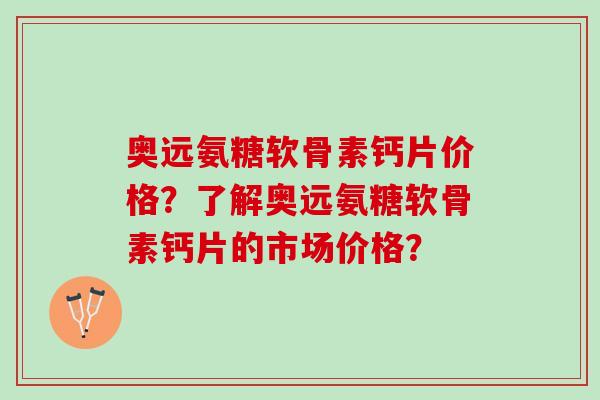 奥远氨糖软骨素钙片价格？了解奥远氨糖软骨素钙片的市场价格？