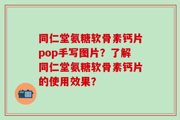 同仁堂氨糖软骨素钙片pop手写图片？了解同仁堂氨糖软骨素钙片的使用效果？