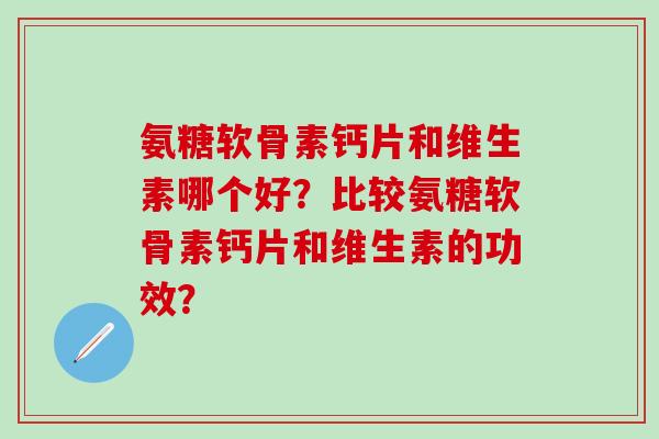 氨糖软骨素钙片和维生素哪个好？比较氨糖软骨素钙片和维生素的功效？