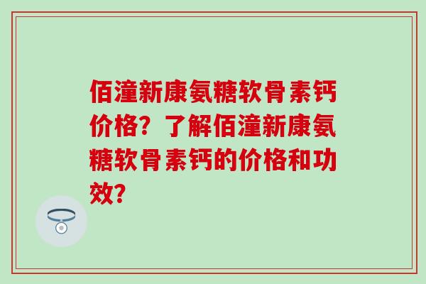 佰潼新康氨糖软骨素钙价格？了解佰潼新康氨糖软骨素钙的价格和功效？
