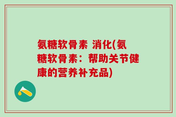 氨糖软骨素 消化(氨糖软骨素：帮助关节健康的营养补充品)