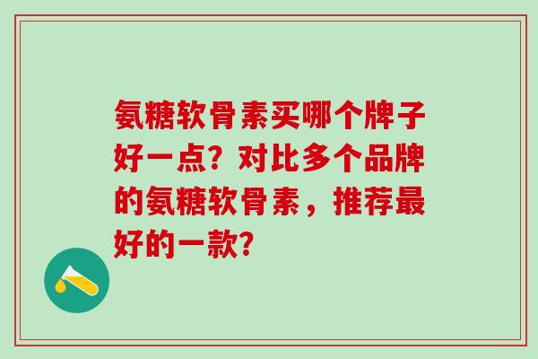氨糖软骨素买哪个牌子好一点？对比多个品牌的氨糖软骨素，推荐最好的一款？