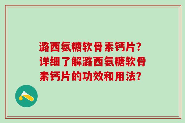 潞西氨糖软骨素钙片？详细了解潞西氨糖软骨素钙片的功效和用法？