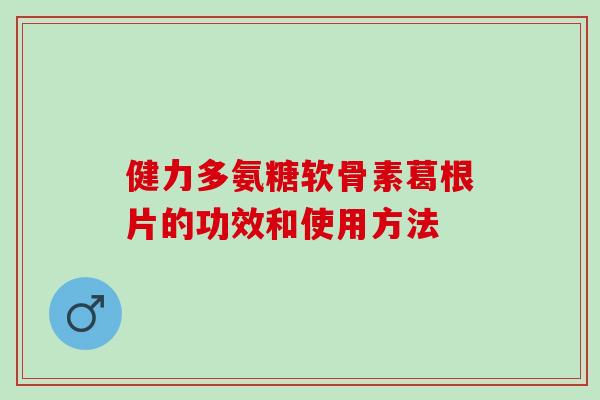 健力多氨糖软骨素葛根片的功效和使用方法 健力多氨糖软骨素葛根片的功效和使用方法