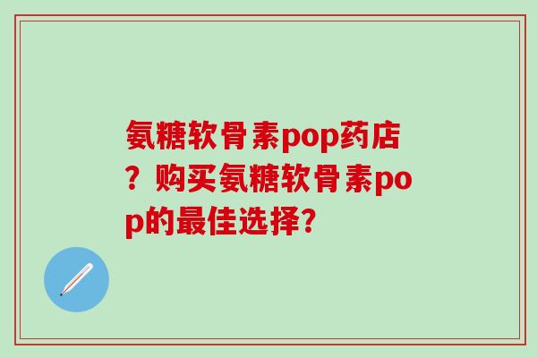 氨糖软骨素pop药店？购买氨糖软骨素pop的最佳选择？