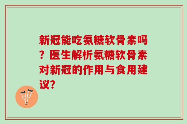 新冠能吃氨糖软骨素吗？医生解析氨糖软骨素对新冠的作用与食用建议？