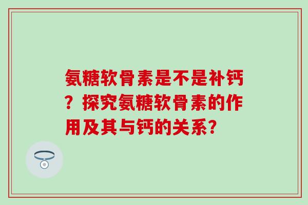 氨糖软骨素是不是补钙？探究氨糖软骨素的作用及其与钙的关系？