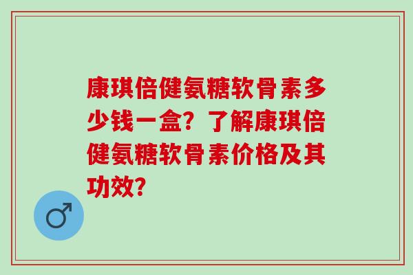 康琪倍健氨糖软骨素多少钱一盒？了解康琪倍健氨糖软骨素价格及其功效？