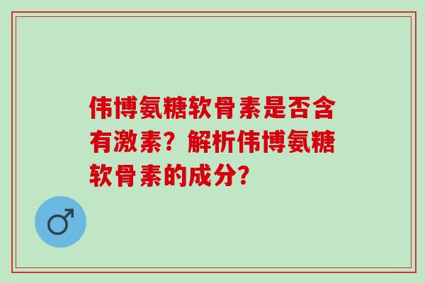 伟博氨糖软骨素是否含有激素？解析伟博氨糖软骨素的成分？