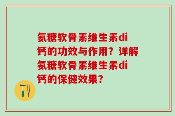 氨糖软骨素维生素di钙的功效与作用？详解氨糖软骨素维生素di钙的保健效果？