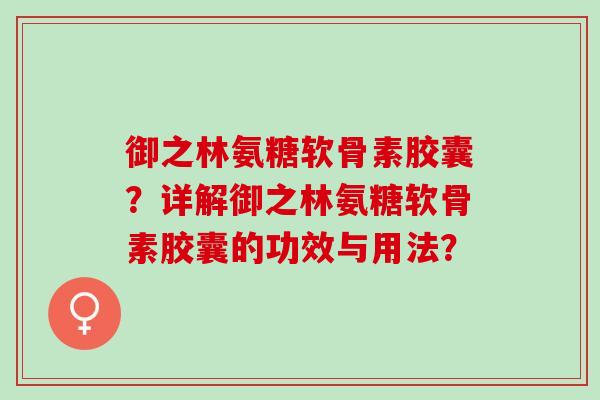 御之林氨糖软骨素胶囊？详解御之林氨糖软骨素胶囊的功效与用法？