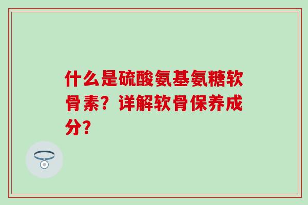 什么是硫酸氨基氨糖软骨素？详解软骨保养成分？