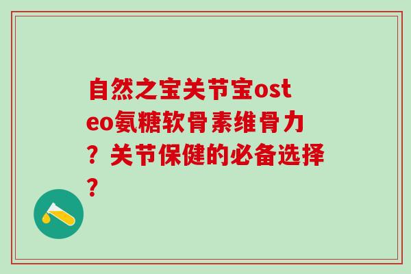 自然之宝关节宝osteo氨糖软骨素维骨力？关节保健的必备选择？