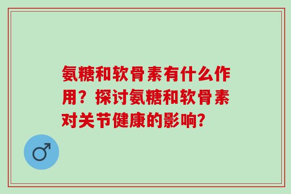氨糖和软骨素有什么作用？探讨氨糖和软骨素对关节健康的影响？