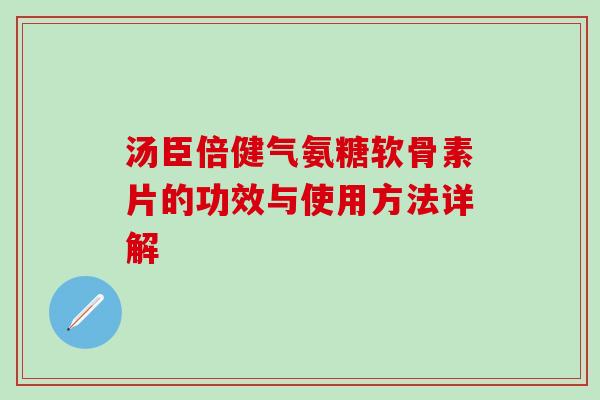 汤臣倍健气氨糖软骨素片的功效与使用方法详解 汤臣倍健气氨糖软骨素片的功效与使用方法详解
