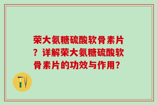 荣大氨糖硫酸软骨素片？详解荣大氨糖硫酸软骨素片的功效与作用？