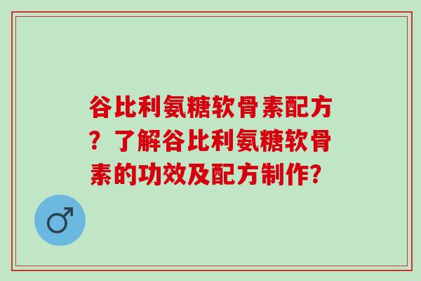 谷比利氨糖软骨素配方？了解谷比利氨糖软骨素的功效及配方制作？