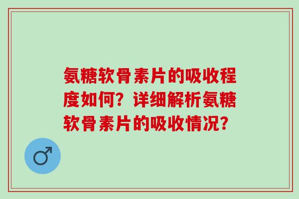氨糖软骨素片的吸收程度如何？详细解析氨糖软骨素片的吸收情况？