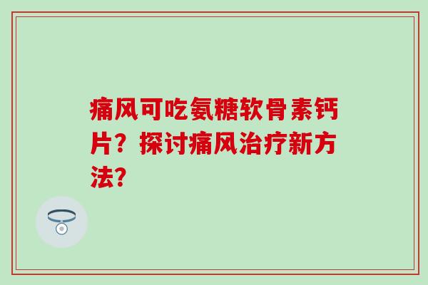 痛风可吃氨糖软骨素钙片？探讨痛风治疗新方法？