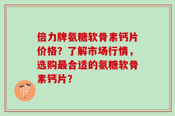 倍力牌氨糖软骨素钙片价格？了解市场行情，选购最合适的氨糖软骨素钙片？
