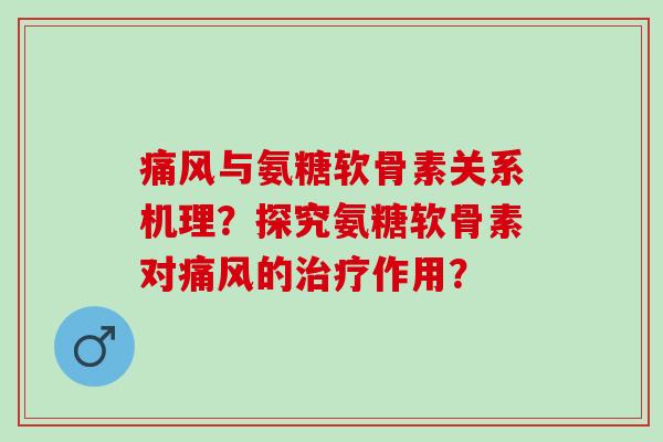 痛风与氨糖软骨素关系机理？探究氨糖软骨素对痛风的治疗作用？