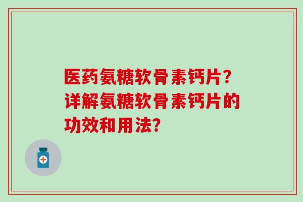 医药氨糖软骨素钙片？详解氨糖软骨素钙片的功效和用法？