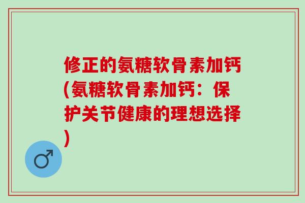 修正的氨糖软骨素加钙(氨糖软骨素加钙：保护关节健康的理想选择)