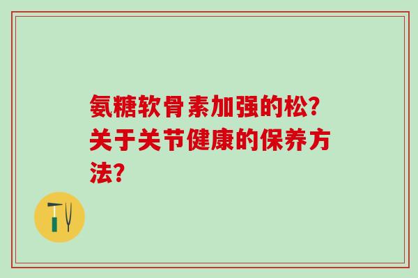 氨糖软骨素加强的松?关于关节健康的保养方法? 氨糖软骨素加强的松?关于关节健康的保养方法?