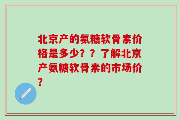北京产的氨糖软骨素价格是多少？？了解北京产氨糖软骨素的市场价？