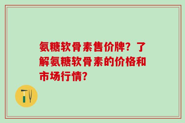 氨糖软骨素售价牌?了解氨糖软骨素的价格和市场行情? 氨糖软骨素售价牌?了解氨糖软骨素的价格和市场行情?