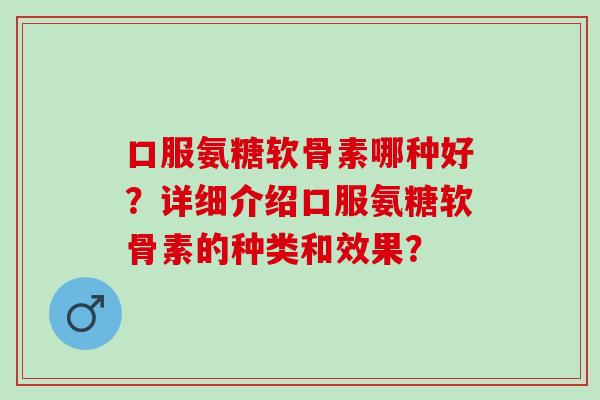 口服氨糖软骨素哪种好?详细介绍口服氨糖软骨素的种类和效果? 口服氨糖软骨素哪种好?详细介绍口服氨糖软骨素的种类和效果?
