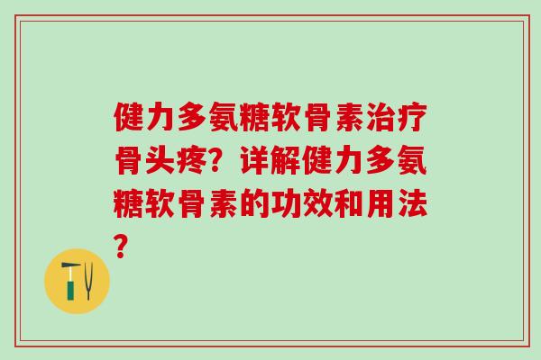 健力多氨糖软骨素骨头疼?详解健力多氨糖软骨素的功效和用法? 健力多氨糖软骨素骨头疼?详解健力多氨糖软骨素的功效和用法?