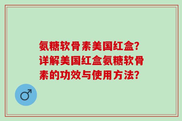氨糖软骨素美国红盒？详解美国红盒氨糖软骨素的功效与使用方法？